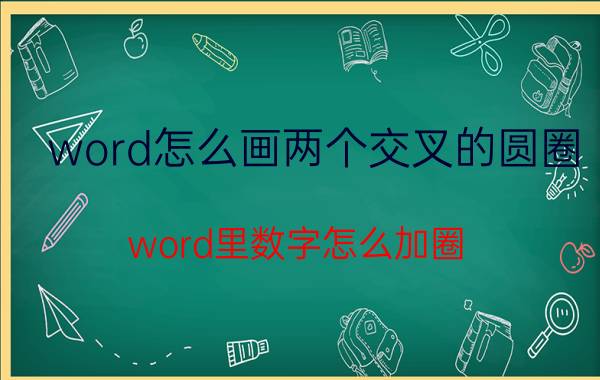 word怎么画两个交叉的圆圈 word里数字怎么加圈？